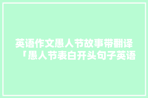 英语作文愚人节故事带翻译「愚人节表白开头句子英语翻译」 英语作文愚人节故事带翻译「愚人节表白开头句子英语翻译」 恋爱技巧