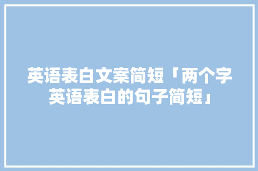英语表白文案简短「两个字英语表白的句子简短」 英语表白文案简短「两个字英语表白的句子简短」 恋爱技巧