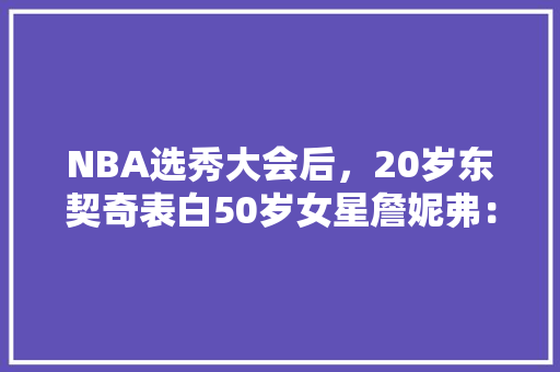 NBA选秀大会后，20岁东契奇表白50岁女星詹妮弗：我想和她约会！对此你怎么看「表白教练英语短句子简短」 NBA选秀大会后，20岁东契奇表白50岁女星詹妮弗：我想和她约会！对此你怎么看「表白教练英语短句子简短」 恋爱技巧