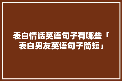 表白情话英语句子有哪些「表白男友英语句子简短」 表白情话英语句子有哪些「表白男友英语句子简短」 聊天话题