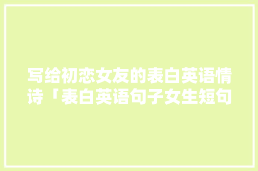 写给初恋女友的表白英语情诗「表白英语句子女生短句带翻译」 写给初恋女友的表白英语情诗「表白英语句子女生短句带翻译」 恋爱技巧