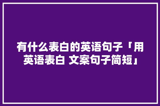 有什么表白的英语句子「用英语表白 文案句子简短」 有什么表白的英语句子「用英语表白 文案句子简短」 聊天话题