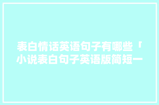 表白情话英语句子有哪些「小说表白句子英语版简短一点」 聊天话题 表白情话英语句子有哪些「小说表白句子英语版简短一点」 表白情话英语句子有哪些「小说表白句子英语版简短一点」 聊天话题