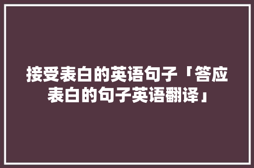接受表白的英语句子「答应表白的句子英语翻译」 接受表白的英语句子「答应表白的句子英语翻译」 撩妹套路