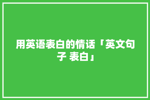 用英语表白的情话「英文句子 表白」 用英语表白的情话「英文句子 表白」 土味情话
