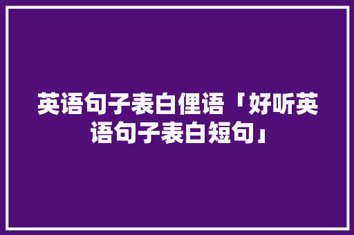 英语句子表白俚语「好听英语句子表白短句」 英语句子表白俚语「好听英语句子表白短句」 撩妹套路