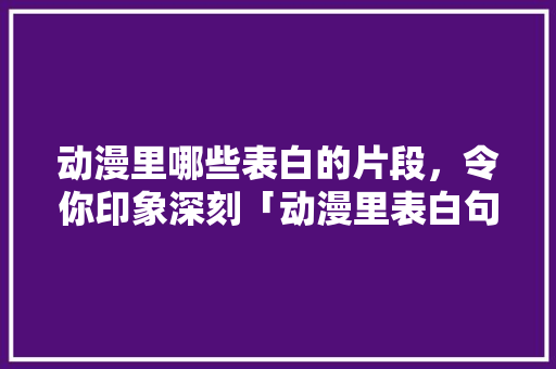 动漫里哪些表白的片段，令你印象深刻「动漫里表白句子英语版怎么写」 动漫里哪些表白的片段，令你印象深刻「动漫里表白句子英语版怎么写」 土味情话