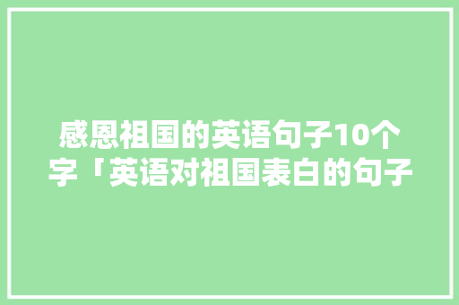 感恩祖国的英语句子10个字「英语对祖国表白的句子简短」 感恩祖国的英语句子10个字「英语对祖国表白的句子简短」 恋爱技巧