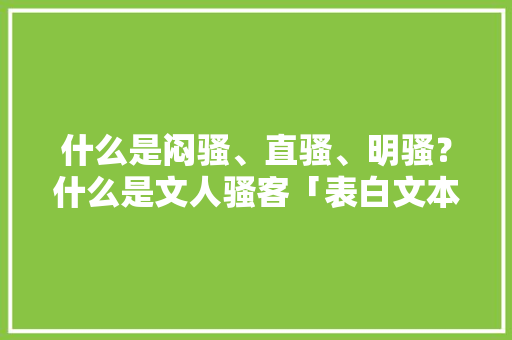 什么是闷骚、直骚、明骚？什么是文人骚客「表白文本英文」 什么是闷骚、直骚、明骚？什么是文人骚客「表白文本英文」 撩妹套路