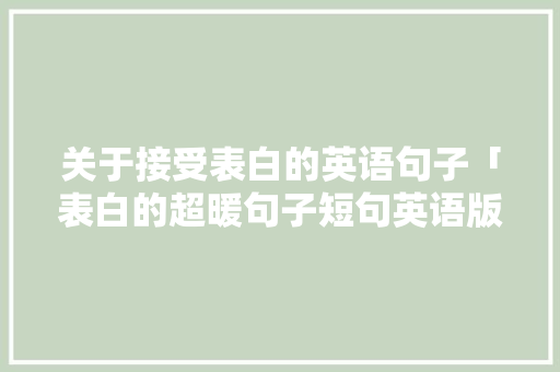 关于接受表白的英语句子「表白的超暖句子短句英语版」 关于接受表白的英语句子「表白的超暖句子短句英语版」 聊天话题