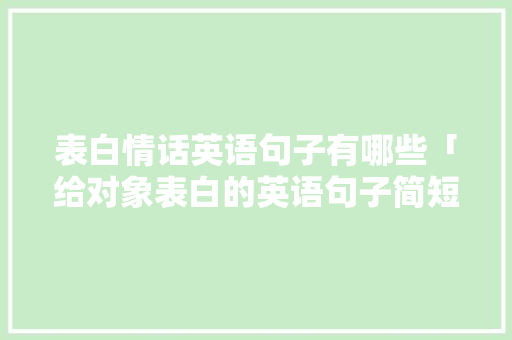 表白情话英语句子有哪些「给对象表白的英语句子简短」 表白情话英语句子有哪些「给对象表白的英语句子简短」 土味情话