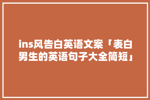 ins风告白英语文案「表白男生的英语句子大全简短」 ins风告白英语文案「表白男生的英语句子大全简短」 表白句子