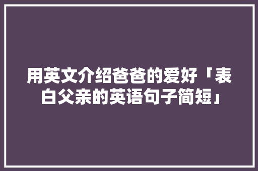 用英文介绍爸爸的爱好「表白父亲的英语句子简短」 用英文介绍爸爸的爱好「表白父亲的英语句子简短」 恋爱技巧