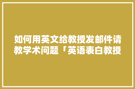 如何用英文给教授发邮件请教学术问题「英语表白教授的句子简短一点」 恋爱技巧 如何用英文给教授发邮件请教学术问题「英语表白教授的句子简短一点」 如何用英文给教授发邮件请教学术问题「英语表白教授的句子简短一点」 恋爱技巧