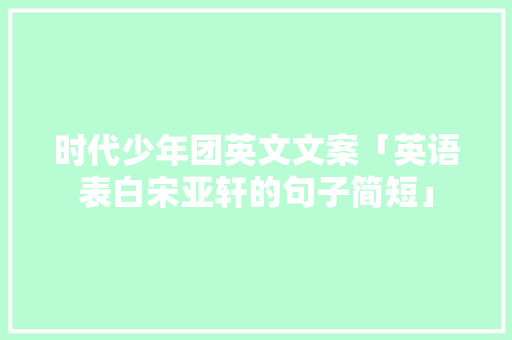 时代少年团英文文案「英语表白宋亚轩的句子简短」 时代少年团英文文案「英语表白宋亚轩的句子简短」 土味情话