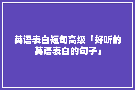 英语表白短句高级「好听的英语表白的句子」 英语表白短句高级「好听的英语表白的句子」 表白句子