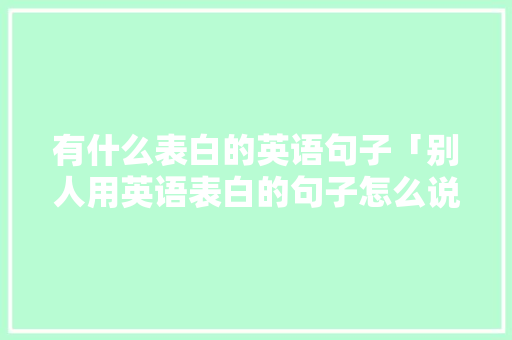 有什么表白的英语句子「别人用英语表白的句子怎么说」 有什么表白的英语句子「别人用英语表白的句子怎么说」 土味情话