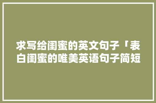 求写给闺蜜的英文句子「表白闺蜜的唯美英语句子简短」 求写给闺蜜的英文句子「表白闺蜜的唯美英语句子简短」 聊天话题