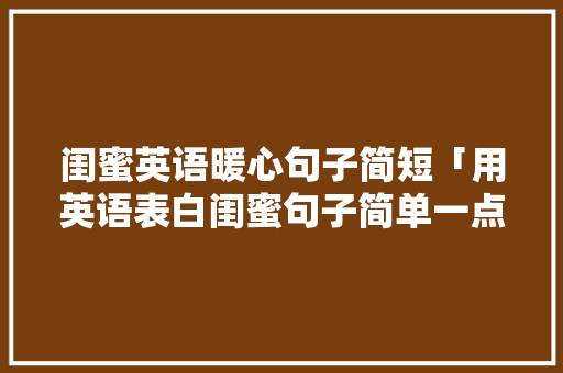 闺蜜英语暖心句子简短「用英语表白闺蜜句子简单一点」 闺蜜英语暖心句子简短「用英语表白闺蜜句子简单一点」 土味情话