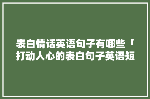 表白情话英语句子有哪些「打动人心的表白句子英语短句」 表白情话英语句子有哪些「打动人心的表白句子英语短句」 恋爱技巧