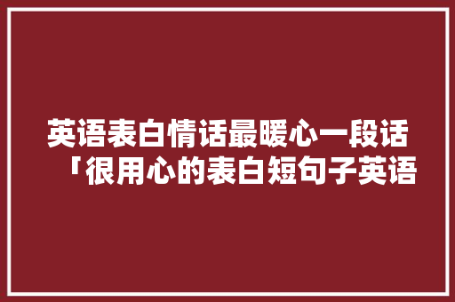 英语表白情话最暖心一段话「很用心的表白短句子英语版」 英语表白情话最暖心一段话「很用心的表白短句子英语版」 恋爱技巧