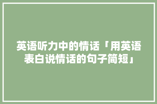 英语听力中的情话「用英语表白说情话的句子简短」 英语听力中的情话「用英语表白说情话的句子简短」 表白句子