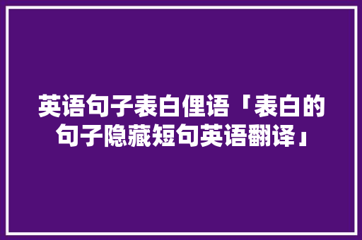 英语句子表白俚语「表白的句子隐藏短句英语翻译」 英语句子表白俚语「表白的句子隐藏短句英语翻译」 表白句子