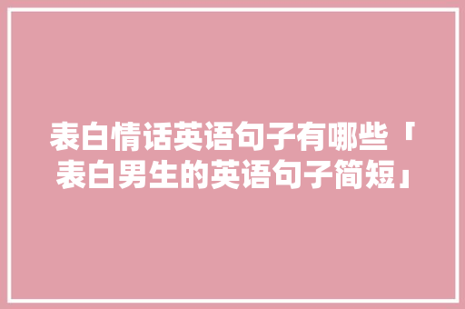 表白情话英语句子有哪些「表白男生的英语句子简短」 表白情话英语句子有哪些「表白男生的英语句子简短」 聊天话题