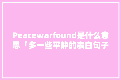 Peacewarfound是什么意思「多一些平静的表白句子英语翻译」 Peacewarfound是什么意思「多一些平静的表白句子英语翻译」 撩妹套路