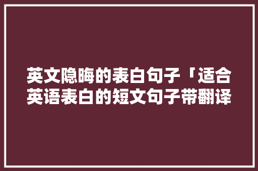 英文隐晦的表白句子「适合英语表白的短文句子带翻译」 英文隐晦的表白句子「适合英语表白的短文句子带翻译」 恋爱技巧