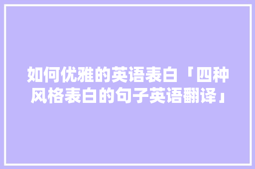 如何优雅的英语表白「四种风格表白的句子英语翻译」 如何优雅的英语表白「四种风格表白的句子英语翻译」 土味情话
