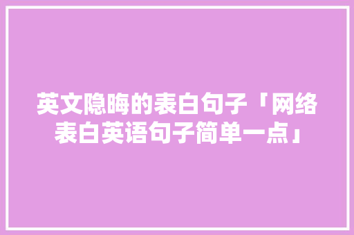英文隐晦的表白句子「网络表白英语句子简单一点」 英文隐晦的表白句子「网络表白英语句子简单一点」 土味情话