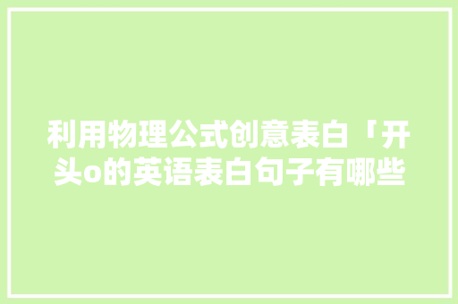 利用物理公式创意表白「开头o的英语表白句子有哪些」 利用物理公式创意表白「开头o的英语表白句子有哪些」 恋爱技巧