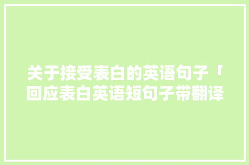 关于接受表白的英语句子「回应表白英语短句子带翻译」 关于接受表白的英语句子「回应表白英语短句子带翻译」 土味情话