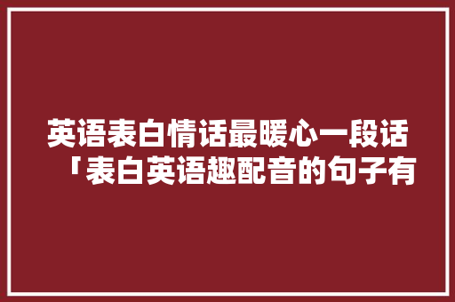 英语表白情话最暖心一段话「表白英语趣配音的句子有哪些」 英语表白情话最暖心一段话「表白英语趣配音的句子有哪些」 撩妹套路