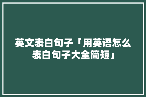 英文表白句子「用英语怎么表白句子大全简短」 英文表白句子「用英语怎么表白句子大全简短」 撩妹套路