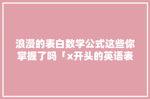 浪漫的表白数学公式这些你掌握了吗「x开头的英语表白句子有哪些」 浪漫的表白数学公式这些你掌握了吗「x开头的英语表白句子有哪些」 表白句子