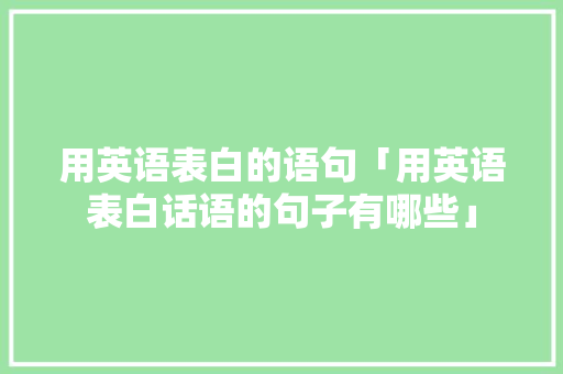 用英语表白的语句「用英语表白话语的句子有哪些」 用英语表白的语句「用英语表白话语的句子有哪些」 土味情话