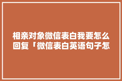 相亲对象微信表白我要怎么回复「微信表白英语句子怎么写简短」 相亲对象微信表白我要怎么回复「微信表白英语句子怎么写简短」 土味情话