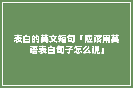 表白的英文短句「应该用英语表白句子怎么说」 表白的英文短句「应该用英语表白句子怎么说」 土味情话