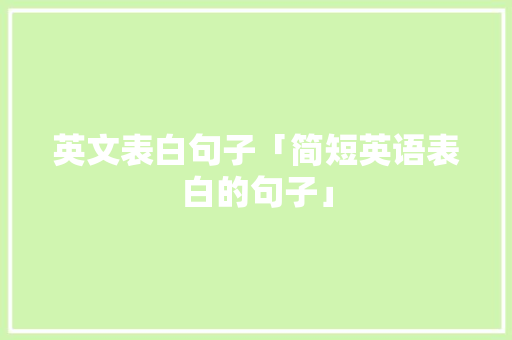 英文表白句子「简短英语表白的句子」 英文表白句子「简短英语表白的句子」 聊天话题