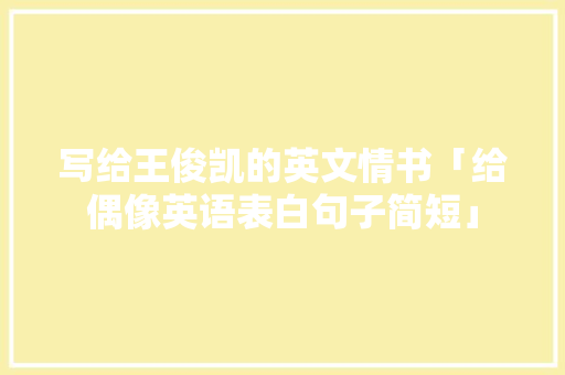 写给王俊凯的英文情书「给偶像英语表白句子简短」 写给王俊凯的英文情书「给偶像英语表白句子简短」 土味情话