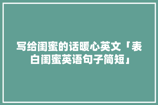 写给闺蜜的话暖心英文「表白闺蜜英语句子简短」 写给闺蜜的话暖心英文「表白闺蜜英语句子简短」 表白句子