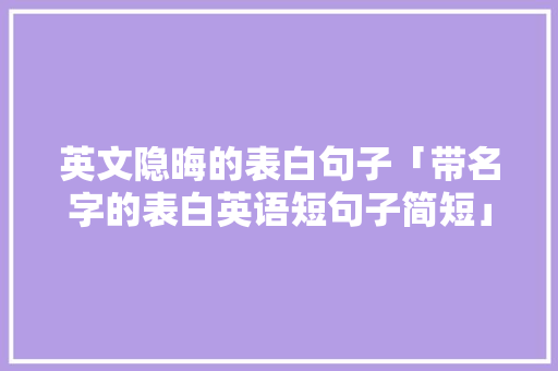 英文隐晦的表白句子「带名字的表白英语短句子简短」 表白句子 英文隐晦的表白句子「带名字的表白英语短句子简短」 英文隐晦的表白句子「带名字的表白英语短句子简短」 表白句子