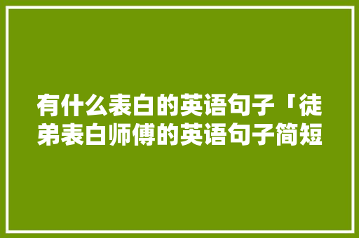 有什么表白的英语句子「徒弟表白师傅的英语句子简短」 表白句子 有什么表白的英语句子「徒弟表白师傅的英语句子简短」 有什么表白的英语句子「徒弟表白师傅的英语句子简短」 表白句子