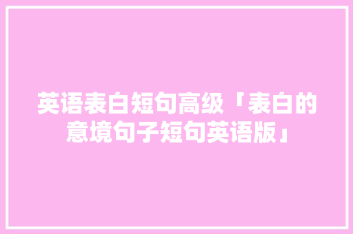 英语表白短句高级「表白的意境句子短句英语版」 英语表白短句高级「表白的意境句子短句英语版」 恋爱技巧