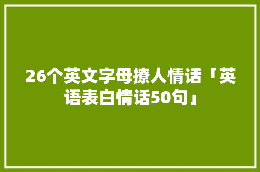 26个英文字母撩人情话「英语表白情话50句」 26个英文字母撩人情话「英语表白情话50句」 土味情话