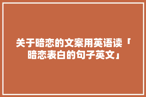 关于暗恋的文案用英语读「暗恋表白的句子英文」 关于暗恋的文案用英语读「暗恋表白的句子英文」 撩妹套路