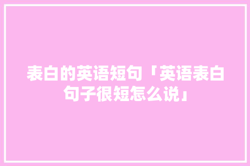 表白的英语短句「英语表白句子很短怎么说」 表白的英语短句「英语表白句子很短怎么说」 撩妹套路