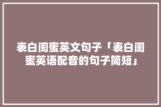 表白闺蜜英文句子「表白闺蜜英语配音的句子简短」 表白闺蜜英文句子「表白闺蜜英语配音的句子简短」 恋爱技巧